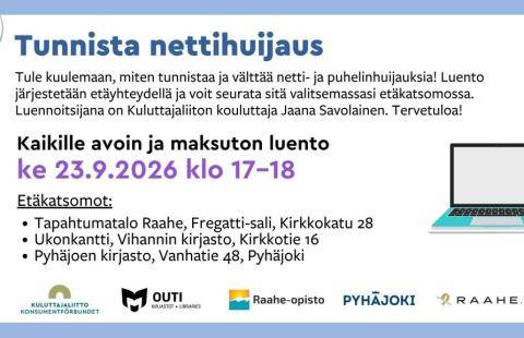 Tunnista nettihuijaus -luento keskiviikkona 23.9.2026 klo 17–18. Kaikille avoin ja maksuton etäluento netti- ja puhelinhuijausten tunnistamisesta ja välttämisestä. Luennoitsijana Kuluttajaliiton kouluttaja Jaana Savolainen. Etäkatsomot: Tapahtumatalo Raahe, Fregatti-sali, Kirkkokatu 28; Vihannin kirjasto Ukonkantti, Kirkkotie 16; sekä Pyhäjoen kirjasto, Vanhatie 48.